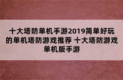 十大塔防单机手游2019简单好玩的单机塔防游戏推荐 十大塔防游戏单机版手游